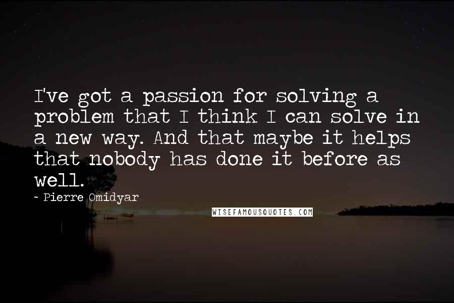 Pierre Omidyar Quotes: I've got a passion for solving a problem that I think I can solve in a new way. And that maybe it helps that nobody has done it before as well.