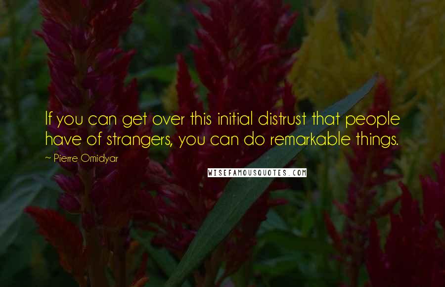 Pierre Omidyar Quotes: If you can get over this initial distrust that people have of strangers, you can do remarkable things.