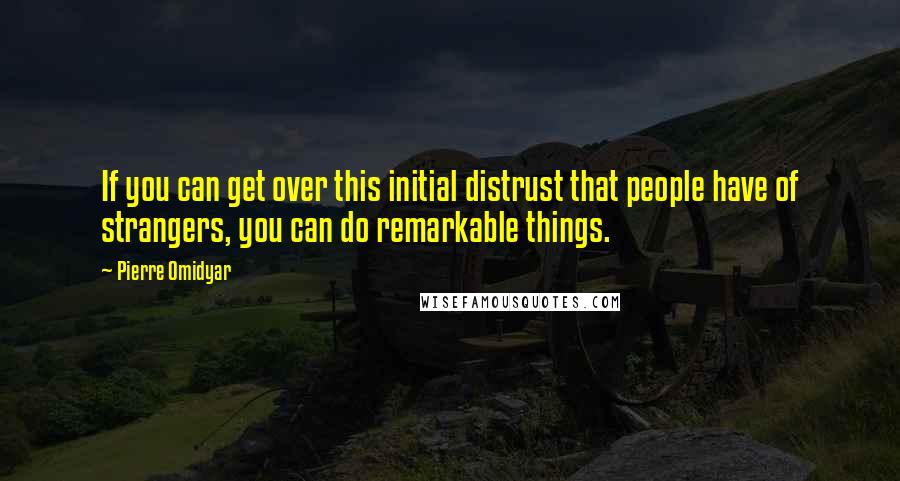 Pierre Omidyar Quotes: If you can get over this initial distrust that people have of strangers, you can do remarkable things.