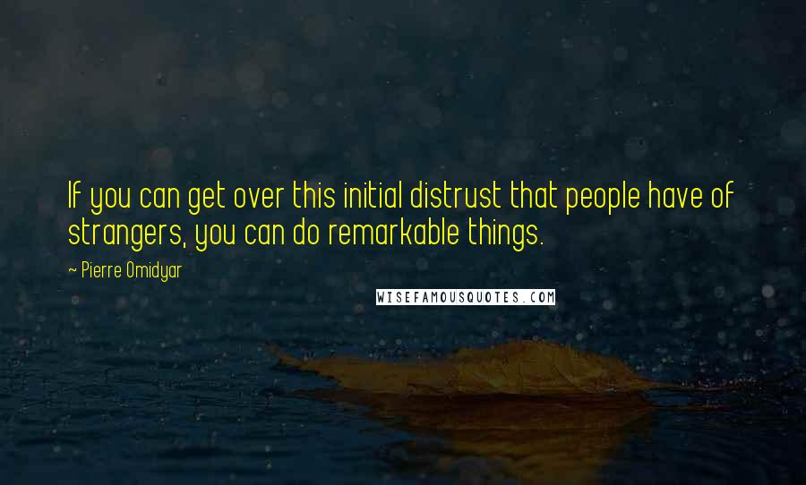 Pierre Omidyar Quotes: If you can get over this initial distrust that people have of strangers, you can do remarkable things.