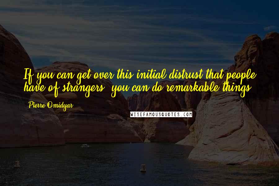 Pierre Omidyar Quotes: If you can get over this initial distrust that people have of strangers, you can do remarkable things.