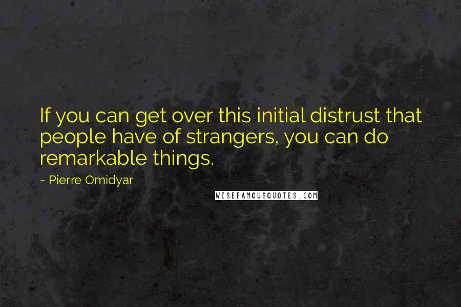 Pierre Omidyar Quotes: If you can get over this initial distrust that people have of strangers, you can do remarkable things.