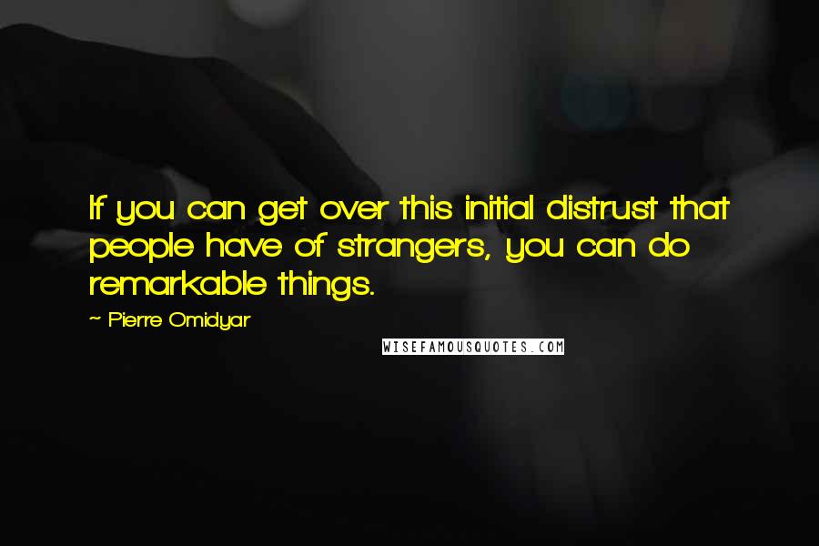 Pierre Omidyar Quotes: If you can get over this initial distrust that people have of strangers, you can do remarkable things.