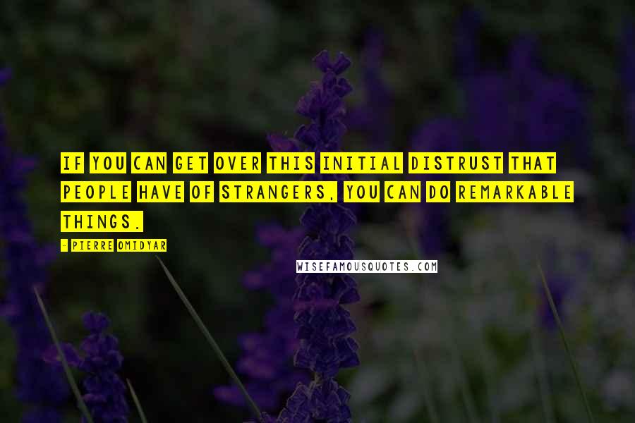 Pierre Omidyar Quotes: If you can get over this initial distrust that people have of strangers, you can do remarkable things.