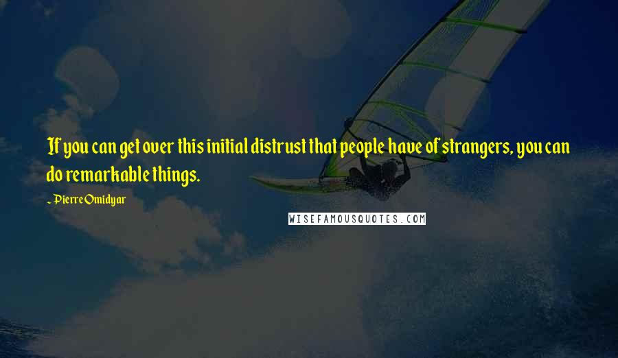 Pierre Omidyar Quotes: If you can get over this initial distrust that people have of strangers, you can do remarkable things.