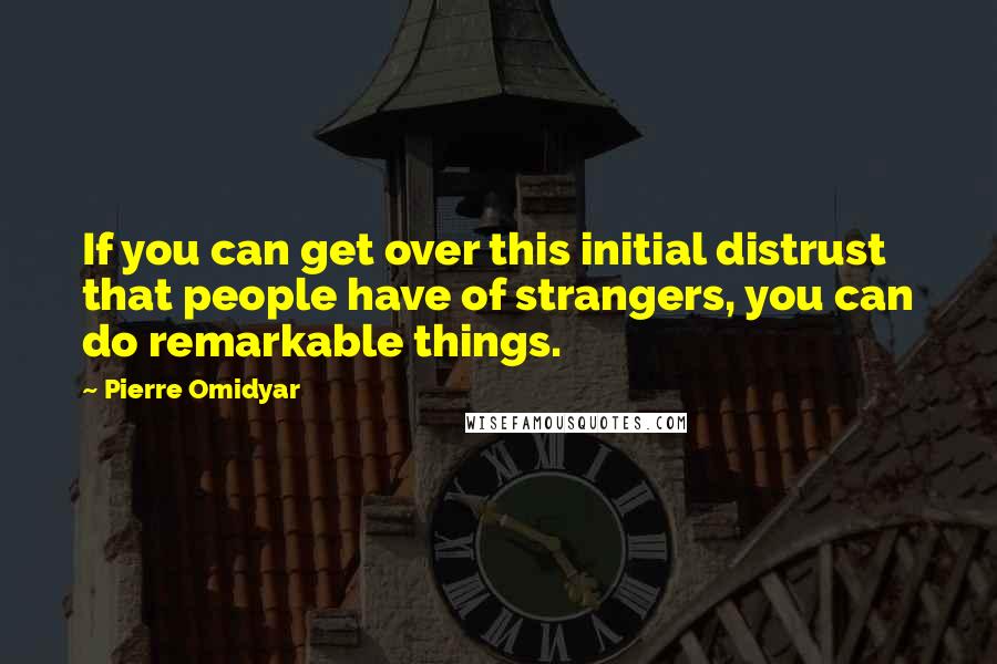 Pierre Omidyar Quotes: If you can get over this initial distrust that people have of strangers, you can do remarkable things.