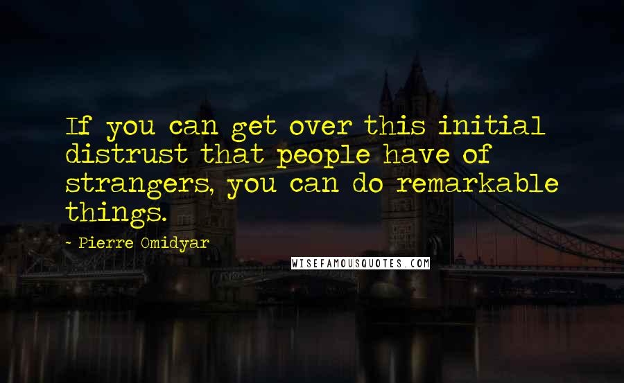 Pierre Omidyar Quotes: If you can get over this initial distrust that people have of strangers, you can do remarkable things.