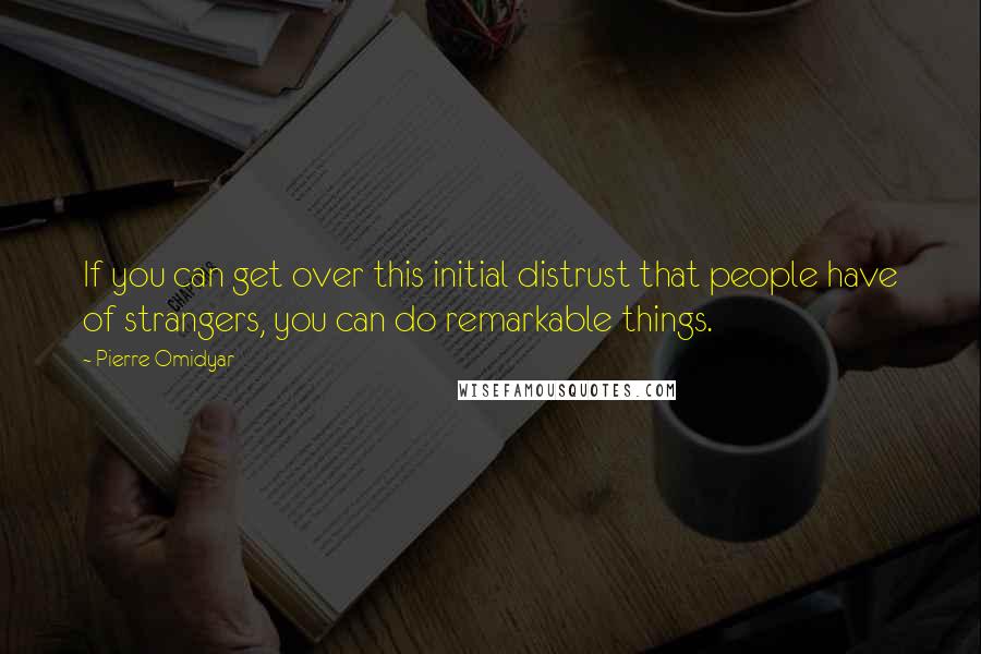 Pierre Omidyar Quotes: If you can get over this initial distrust that people have of strangers, you can do remarkable things.