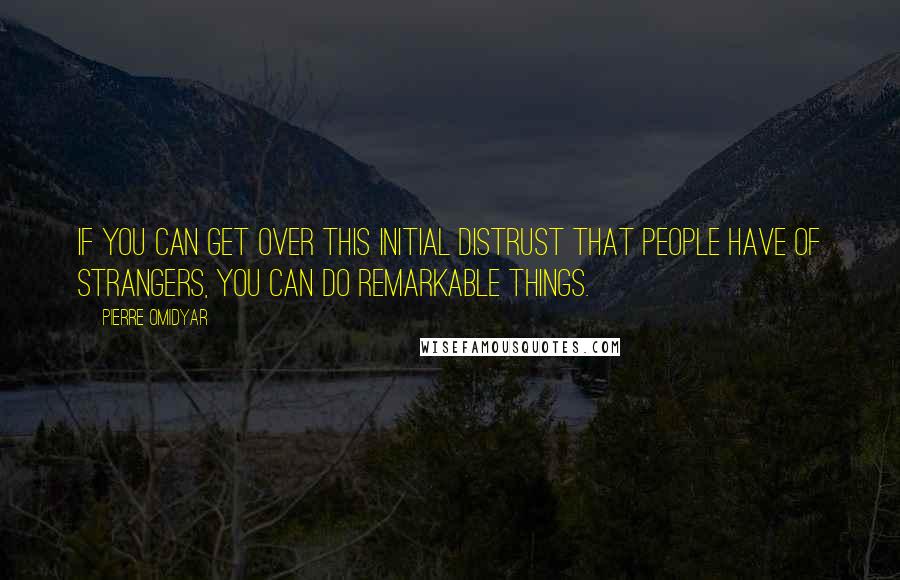 Pierre Omidyar Quotes: If you can get over this initial distrust that people have of strangers, you can do remarkable things.