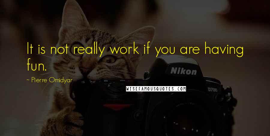 Pierre Omidyar Quotes: It is not really work if you are having fun.