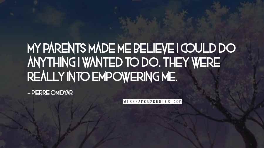 Pierre Omidyar Quotes: My parents made me believe I could do anything I wanted to do. They were really into empowering me.