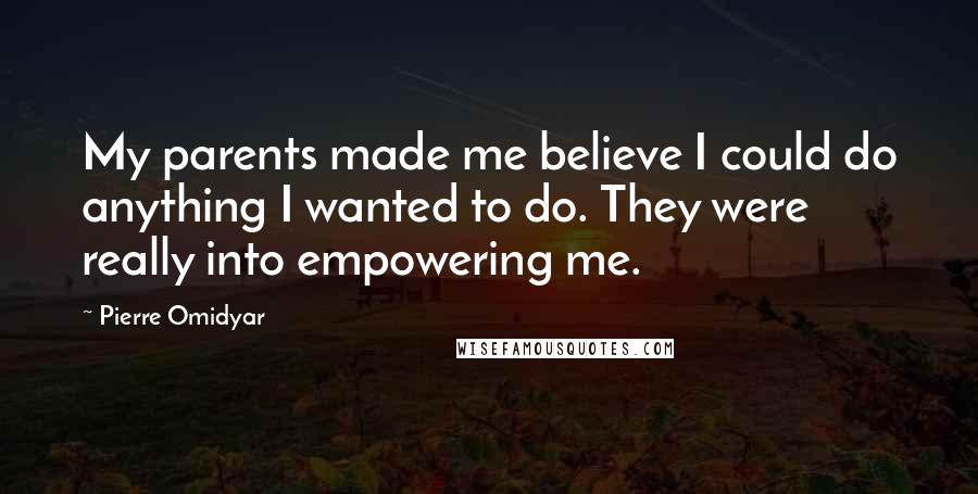 Pierre Omidyar Quotes: My parents made me believe I could do anything I wanted to do. They were really into empowering me.