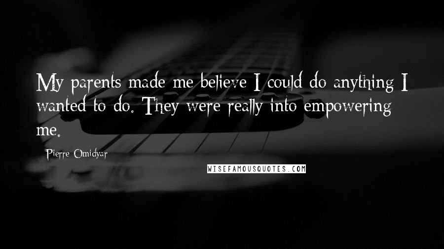 Pierre Omidyar Quotes: My parents made me believe I could do anything I wanted to do. They were really into empowering me.