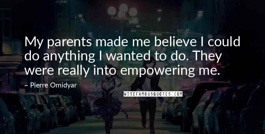 Pierre Omidyar Quotes: My parents made me believe I could do anything I wanted to do. They were really into empowering me.