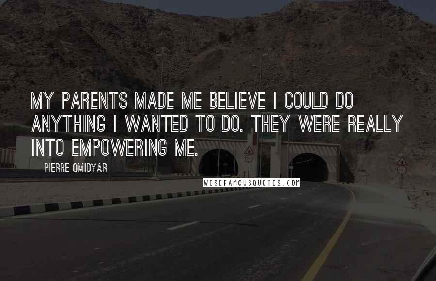 Pierre Omidyar Quotes: My parents made me believe I could do anything I wanted to do. They were really into empowering me.