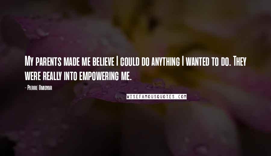 Pierre Omidyar Quotes: My parents made me believe I could do anything I wanted to do. They were really into empowering me.