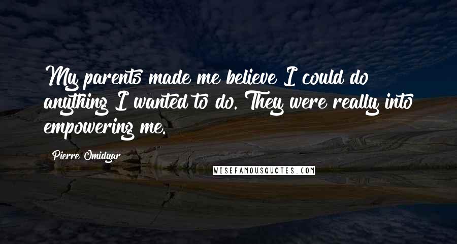 Pierre Omidyar Quotes: My parents made me believe I could do anything I wanted to do. They were really into empowering me.