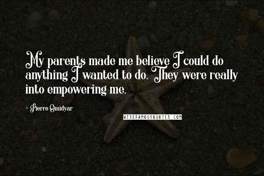 Pierre Omidyar Quotes: My parents made me believe I could do anything I wanted to do. They were really into empowering me.