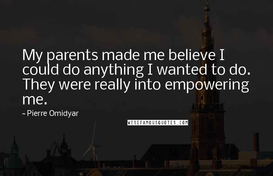 Pierre Omidyar Quotes: My parents made me believe I could do anything I wanted to do. They were really into empowering me.