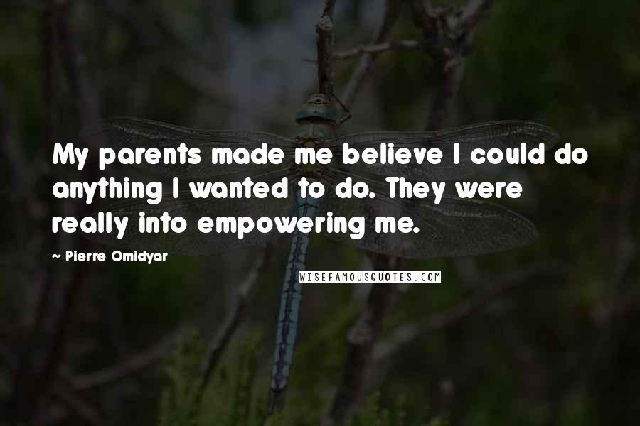 Pierre Omidyar Quotes: My parents made me believe I could do anything I wanted to do. They were really into empowering me.