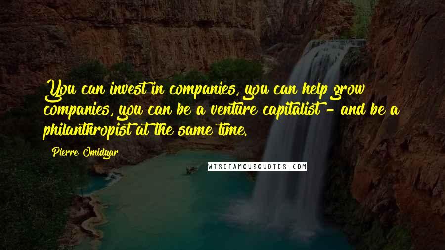 Pierre Omidyar Quotes: You can invest in companies, you can help grow companies, you can be a venture capitalist - and be a philanthropist at the same time.