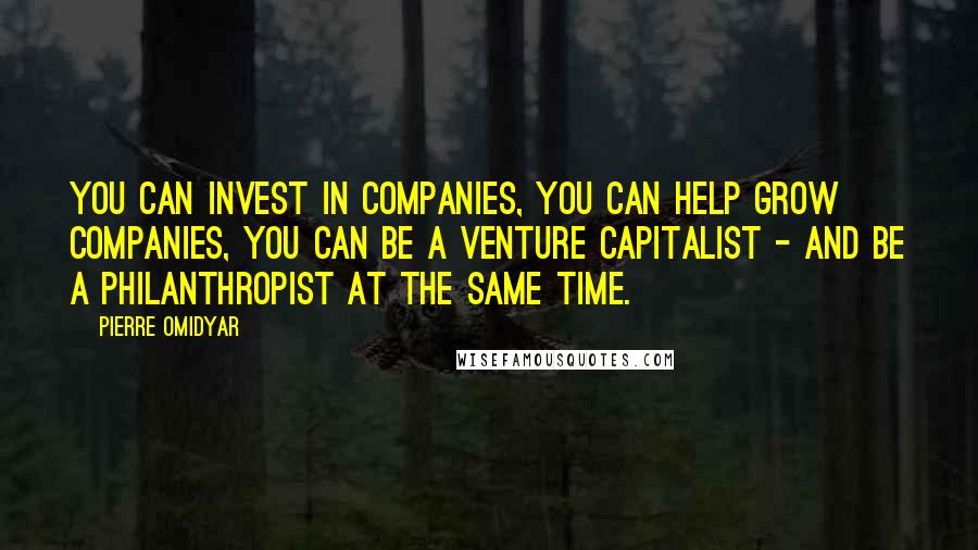 Pierre Omidyar Quotes: You can invest in companies, you can help grow companies, you can be a venture capitalist - and be a philanthropist at the same time.