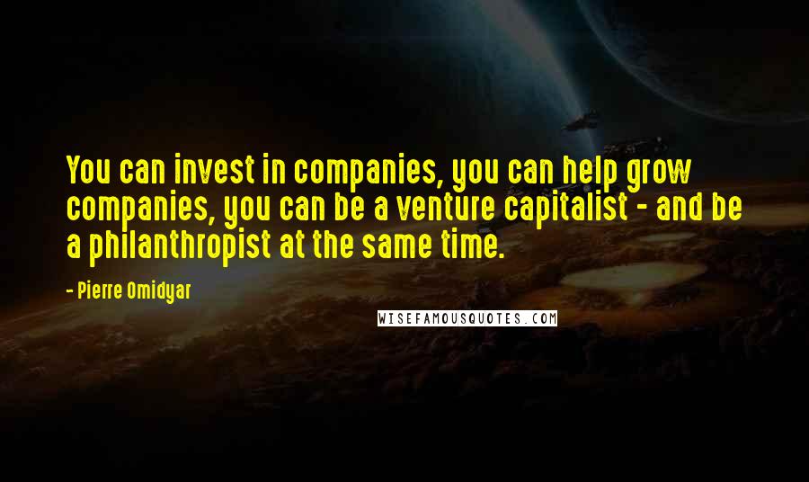 Pierre Omidyar Quotes: You can invest in companies, you can help grow companies, you can be a venture capitalist - and be a philanthropist at the same time.