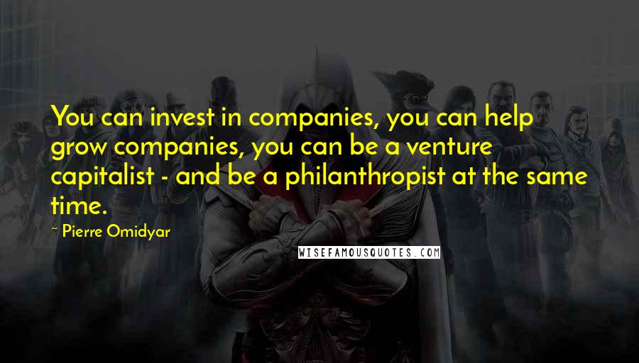 Pierre Omidyar Quotes: You can invest in companies, you can help grow companies, you can be a venture capitalist - and be a philanthropist at the same time.