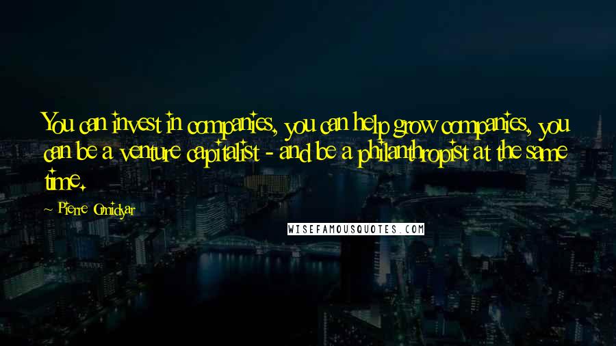 Pierre Omidyar Quotes: You can invest in companies, you can help grow companies, you can be a venture capitalist - and be a philanthropist at the same time.