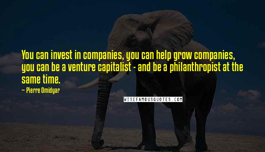 Pierre Omidyar Quotes: You can invest in companies, you can help grow companies, you can be a venture capitalist - and be a philanthropist at the same time.