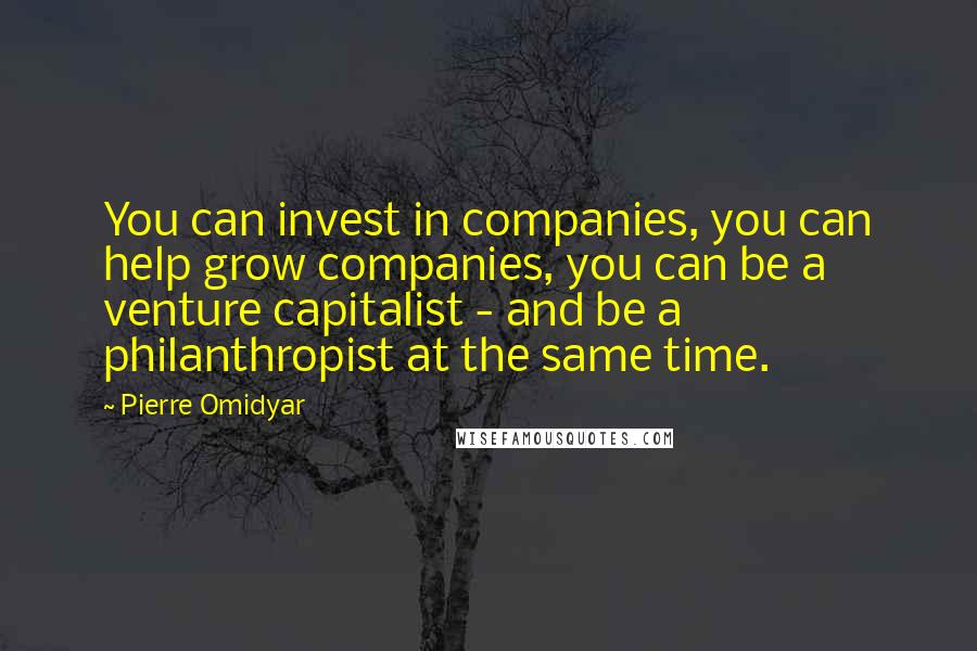 Pierre Omidyar Quotes: You can invest in companies, you can help grow companies, you can be a venture capitalist - and be a philanthropist at the same time.