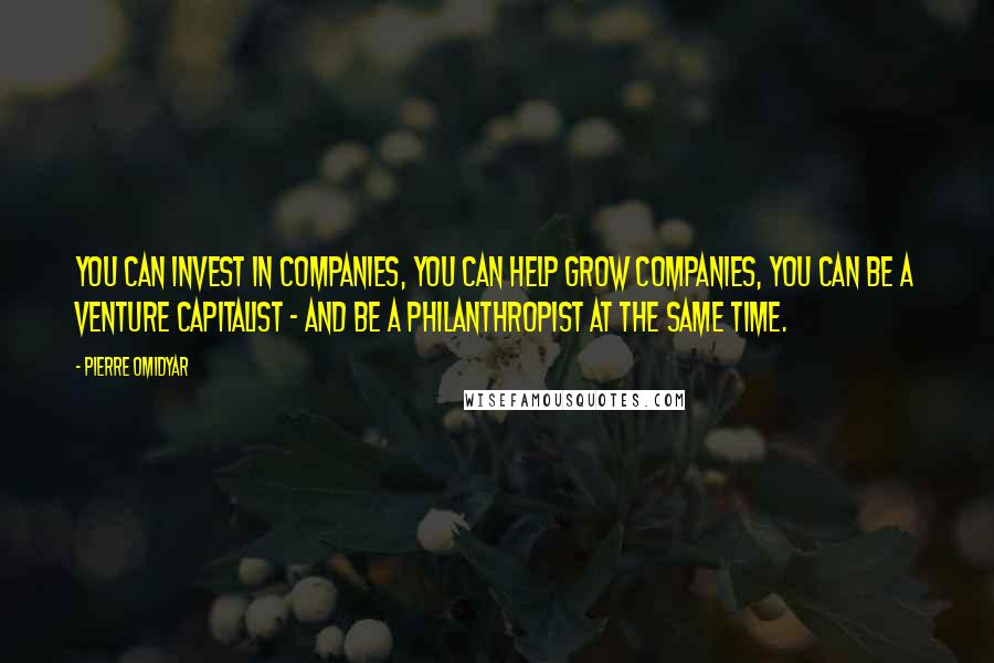 Pierre Omidyar Quotes: You can invest in companies, you can help grow companies, you can be a venture capitalist - and be a philanthropist at the same time.