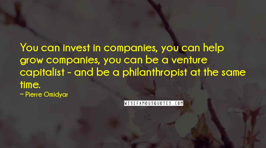 Pierre Omidyar Quotes: You can invest in companies, you can help grow companies, you can be a venture capitalist - and be a philanthropist at the same time.