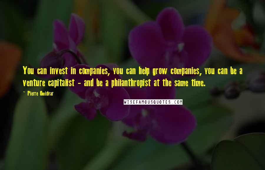 Pierre Omidyar Quotes: You can invest in companies, you can help grow companies, you can be a venture capitalist - and be a philanthropist at the same time.