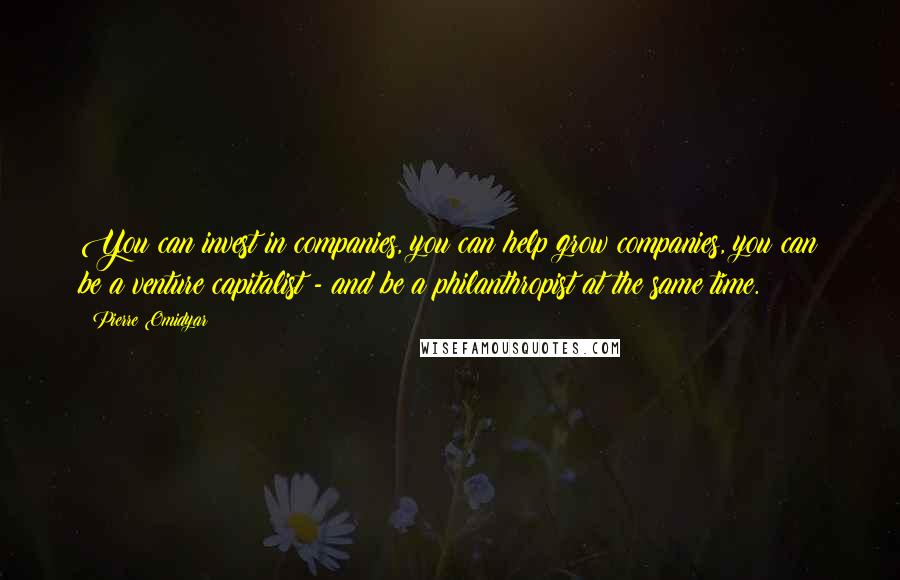 Pierre Omidyar Quotes: You can invest in companies, you can help grow companies, you can be a venture capitalist - and be a philanthropist at the same time.