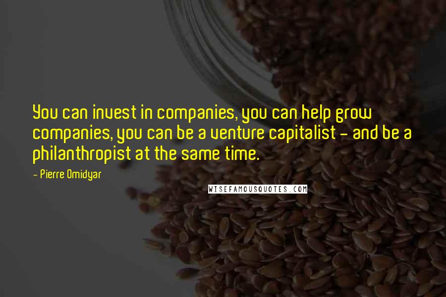 Pierre Omidyar Quotes: You can invest in companies, you can help grow companies, you can be a venture capitalist - and be a philanthropist at the same time.