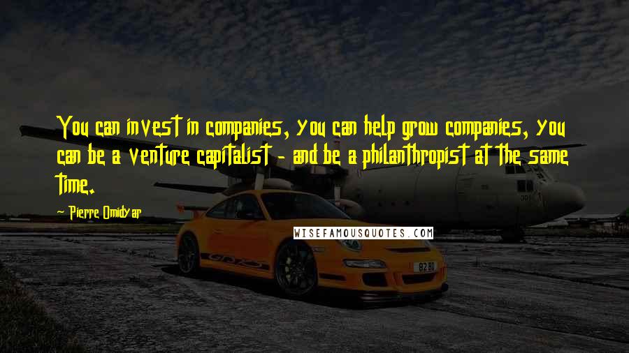 Pierre Omidyar Quotes: You can invest in companies, you can help grow companies, you can be a venture capitalist - and be a philanthropist at the same time.