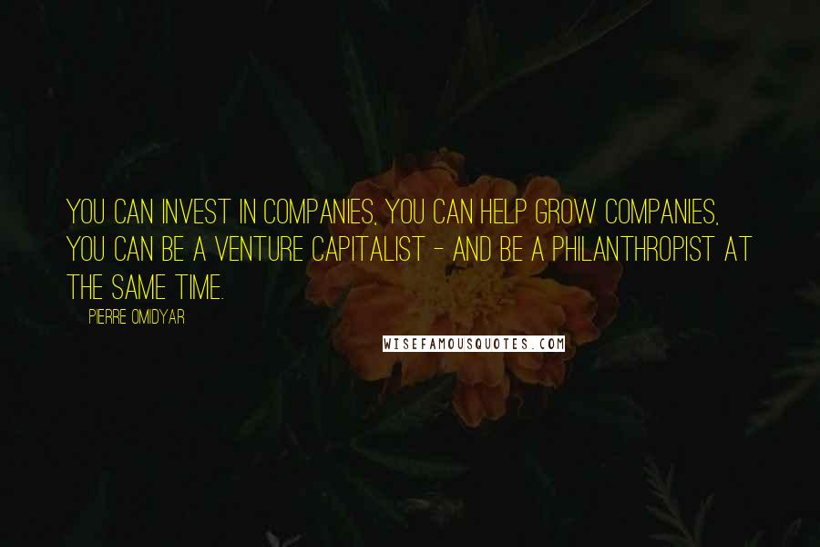 Pierre Omidyar Quotes: You can invest in companies, you can help grow companies, you can be a venture capitalist - and be a philanthropist at the same time.