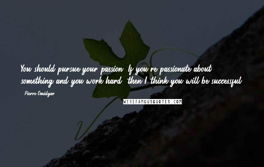 Pierre Omidyar Quotes: You should pursue your passion. If you're passionate about something and you work hard, then I think you will be successful.