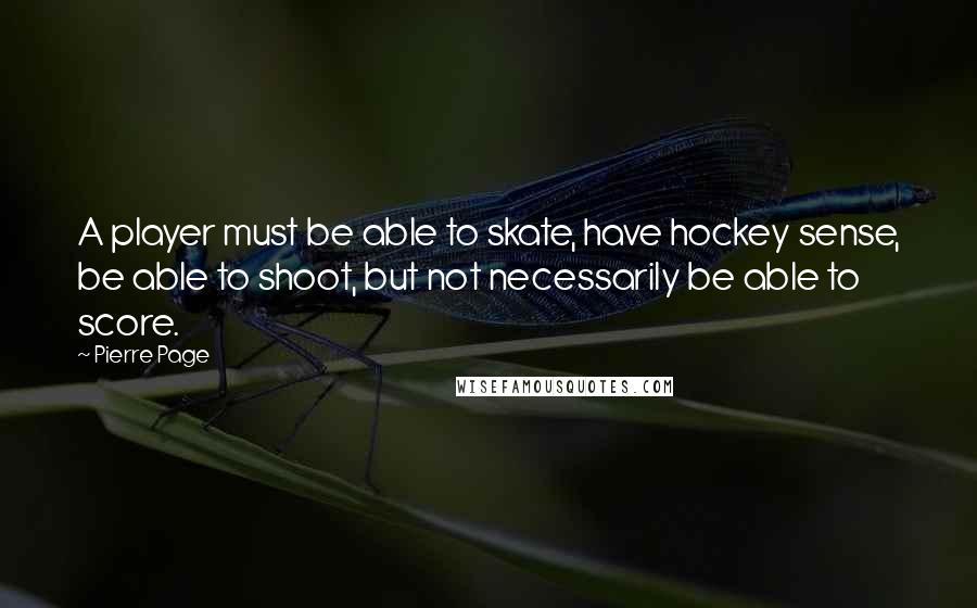 Pierre Page Quotes: A player must be able to skate, have hockey sense, be able to shoot, but not necessarily be able to score.