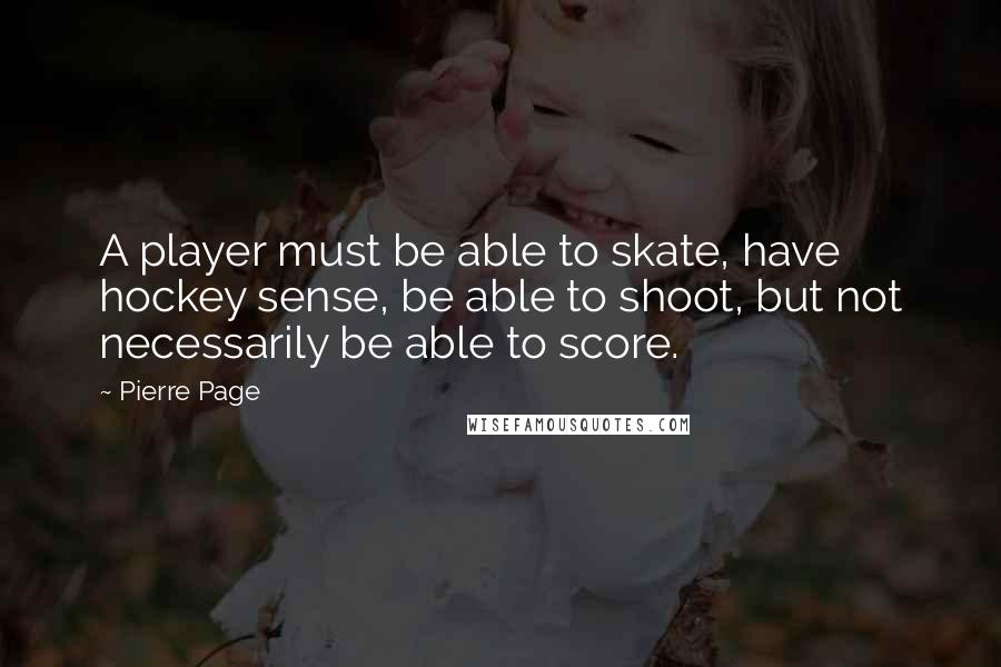 Pierre Page Quotes: A player must be able to skate, have hockey sense, be able to shoot, but not necessarily be able to score.