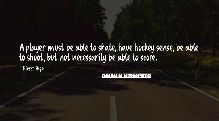 Pierre Page Quotes: A player must be able to skate, have hockey sense, be able to shoot, but not necessarily be able to score.