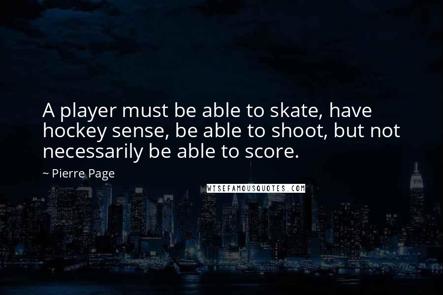 Pierre Page Quotes: A player must be able to skate, have hockey sense, be able to shoot, but not necessarily be able to score.