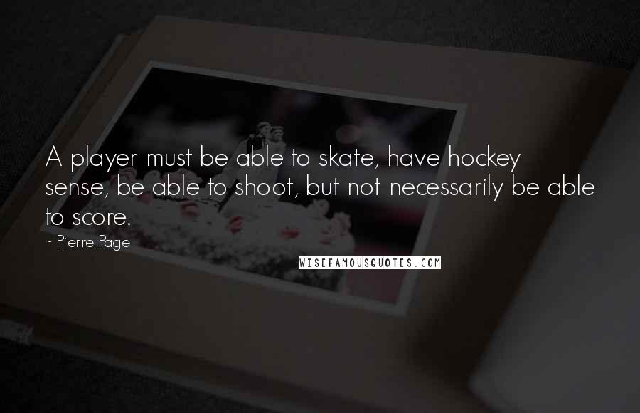 Pierre Page Quotes: A player must be able to skate, have hockey sense, be able to shoot, but not necessarily be able to score.