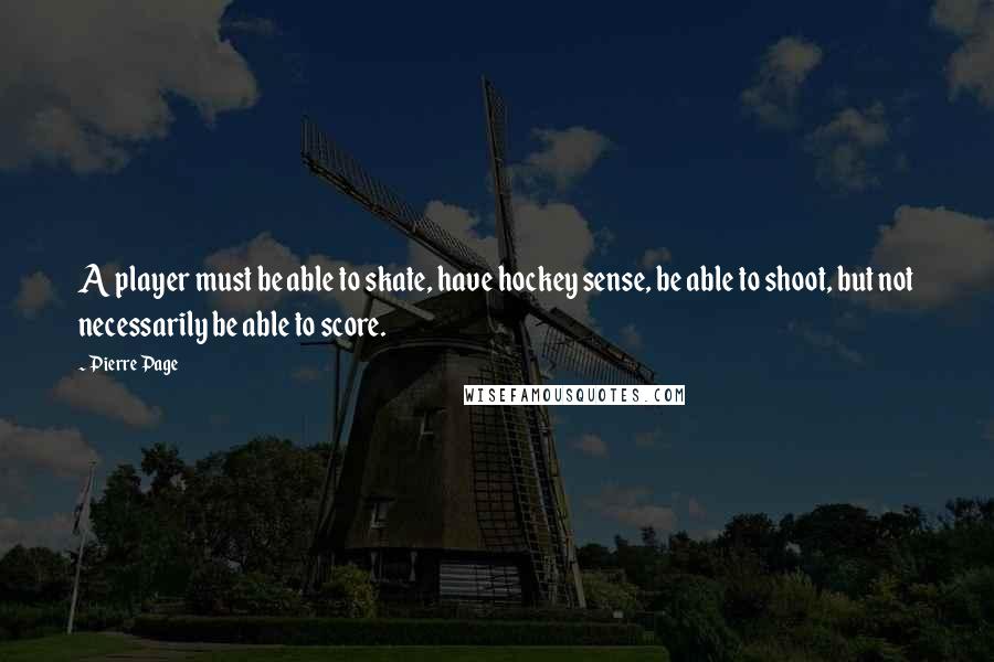 Pierre Page Quotes: A player must be able to skate, have hockey sense, be able to shoot, but not necessarily be able to score.