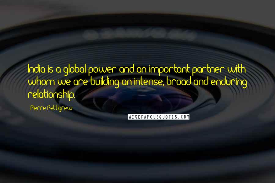 Pierre Pettigrew Quotes: India is a global power and an important partner with whom we are building an intense, broad and enduring relationship.