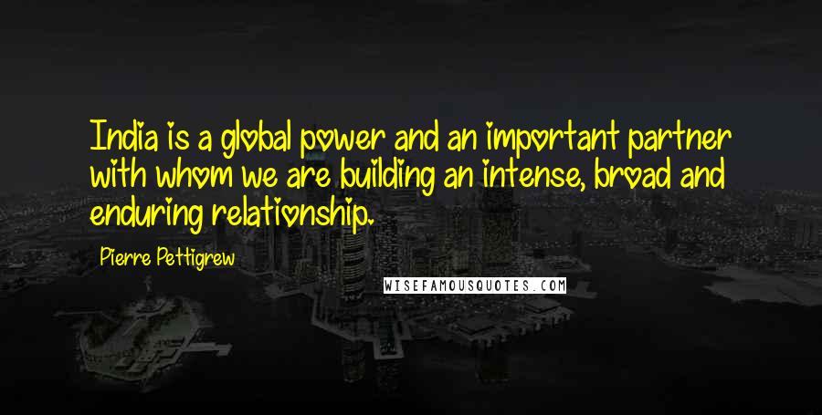 Pierre Pettigrew Quotes: India is a global power and an important partner with whom we are building an intense, broad and enduring relationship.