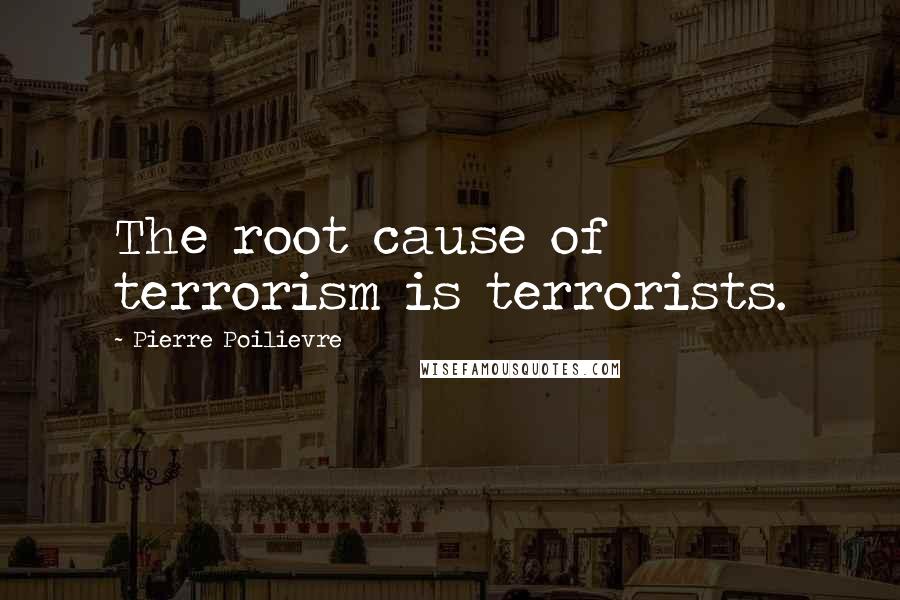 Pierre Poilievre Quotes: The root cause of terrorism is terrorists.