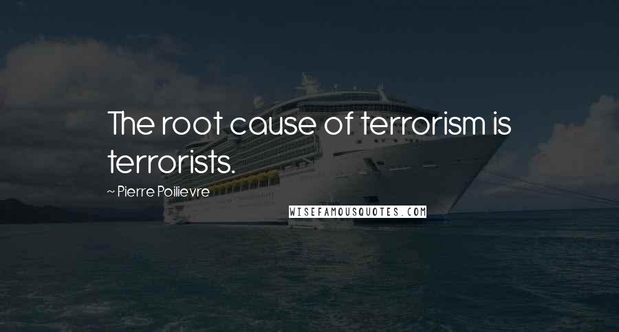 Pierre Poilievre Quotes: The root cause of terrorism is terrorists.