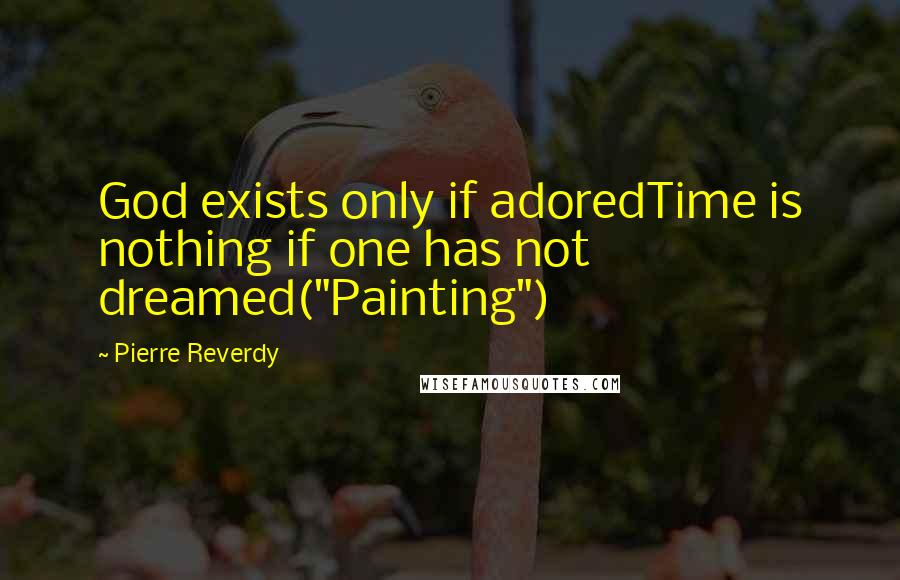 Pierre Reverdy Quotes: God exists only if adoredTime is nothing if one has not dreamed("Painting")